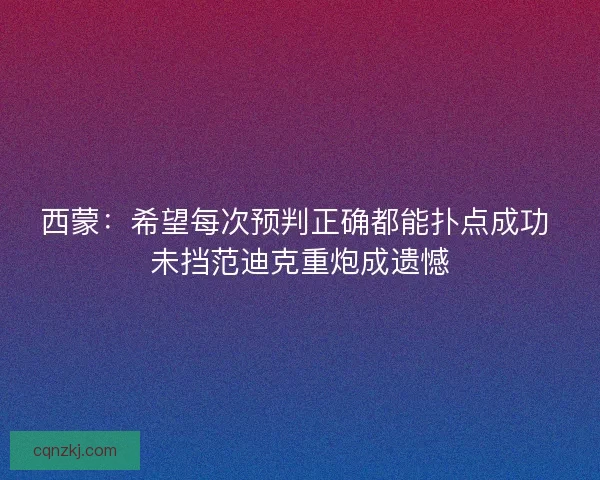 西蒙：希望每次预判正确都能扑点成功 未挡范迪克重炮成遗憾