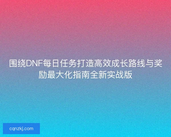 围绕DNF每日任务打造高效成长路线与奖励最大化指南全新实战版