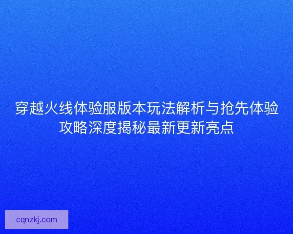穿越火线体验服版本玩法解析与抢先体验攻略深度揭秘最新更新亮点