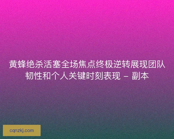 黄蜂绝杀活塞全场焦点终极逆转展现团队韧性和个人关键时刻表现 - 副本