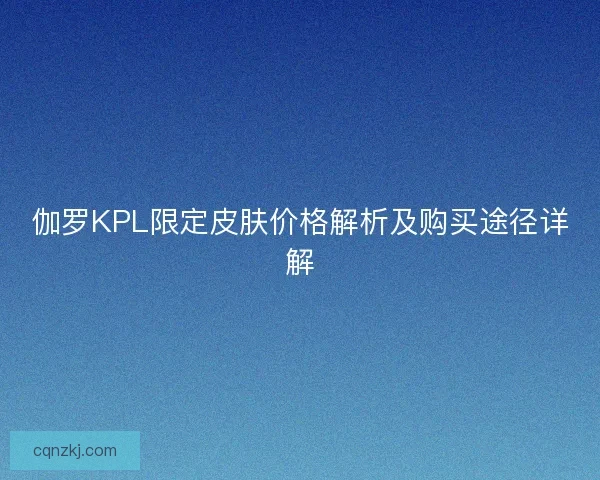 伽罗KPL限定皮肤价格解析及购买途径详解