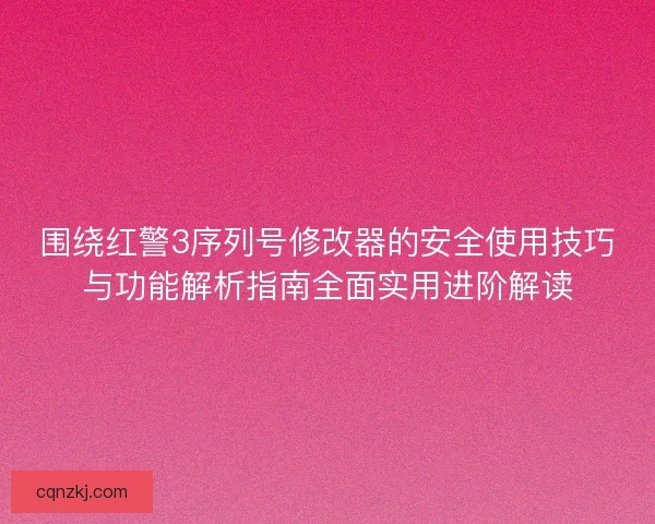 围绕红警3序列号修改器的安全使用技巧与功能解析指南全面实用进阶解读
