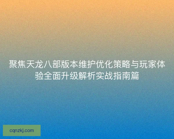 聚焦天龙八部版本维护优化策略与玩家体验全面升级解析实战指南篇