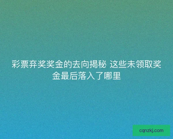 彩票弃奖奖金的去向揭秘 这些未领取奖金最后落入了哪里