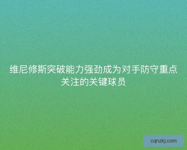 维尼修斯突破能力强劲成为对手防守重点关注的关键球员