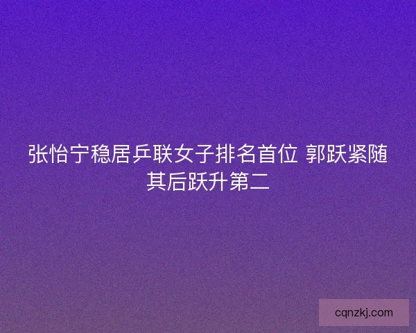 张怡宁稳居乒联女子排名首位 郭跃紧随其后跃升第二