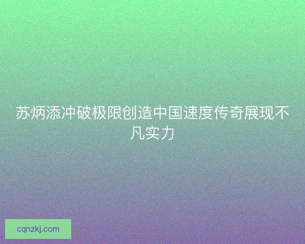 苏炳添冲破极限创造中国速度传奇展现不凡实力