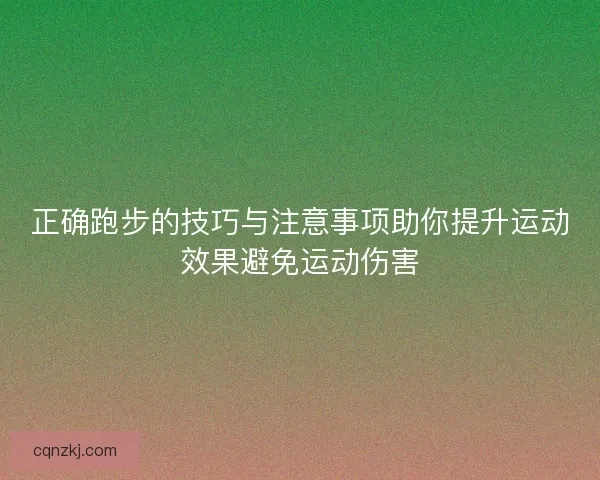正确跑步的技巧与注意事项助你提升运动效果避免运动伤害
